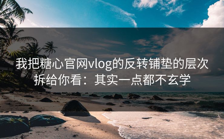 我把糖心官网vlog的反转铺垫的层次拆给你看：其实一点都不玄学