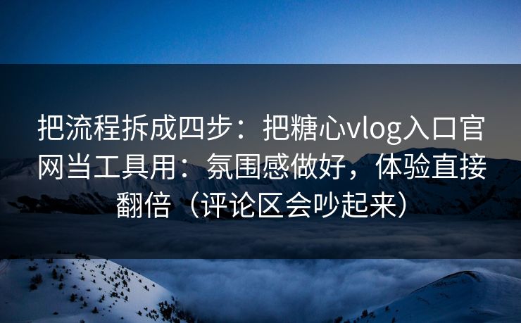 把流程拆成四步：把糖心vlog入口官网当工具用：氛围感做好，体验直接翻倍（评论区会吵起来）