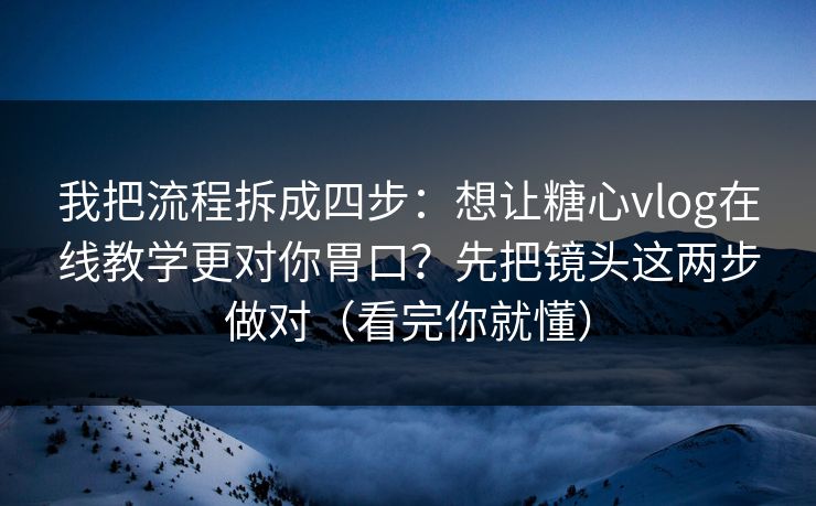 我把流程拆成四步：想让糖心vlog在线教学更对你胃口？先把镜头这两步做对（看完你就懂）