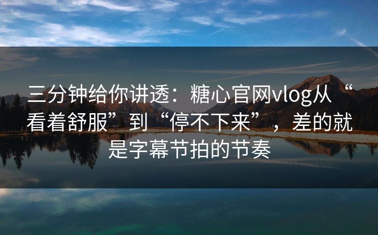 三分钟给你讲透：糖心官网vlog从“看着舒服”到“停不下来”，差的就是字幕节拍的节奏