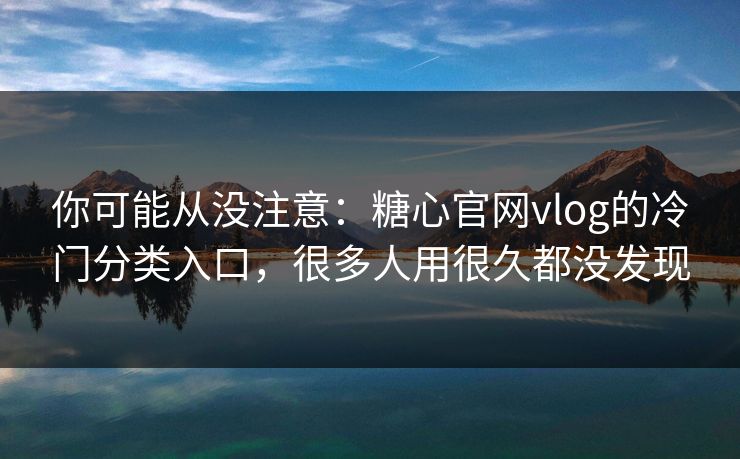你可能从没注意：糖心官网vlog的冷门分类入口，很多人用很久都没发现