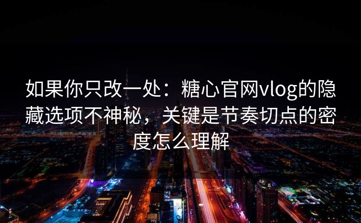 如果你只改一处：糖心官网vlog的隐藏选项不神秘，关键是节奏切点的密度怎么理解