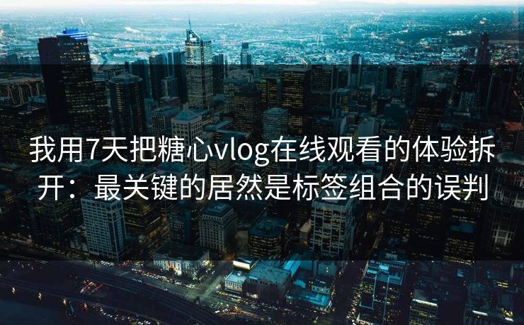 我用7天把糖心vlog在线观看的体验拆开：最关键的居然是标签组合的误判