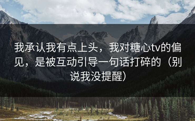 我承认我有点上头，我对糖心tv的偏见，是被互动引导一句话打碎的（别说我没提醒）