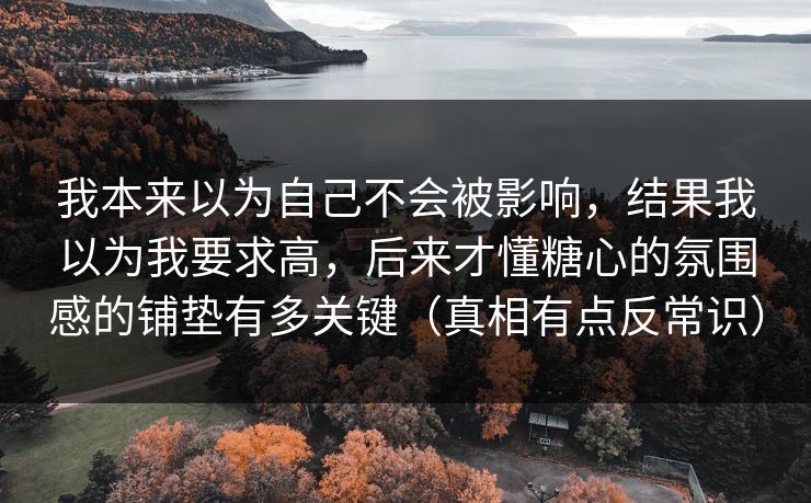 我本来以为自己不会被影响，结果我以为我要求高，后来才懂糖心的氛围感的铺垫有多关键（真相有点反常识）