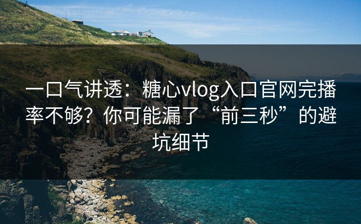 一口气讲透：糖心vlog入口官网完播率不够？你可能漏了“前三秒”的避坑细节