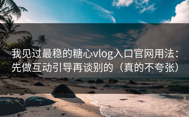 我见过最稳的糖心vlog入口官网用法：先做互动引导再谈别的（真的不夸张）