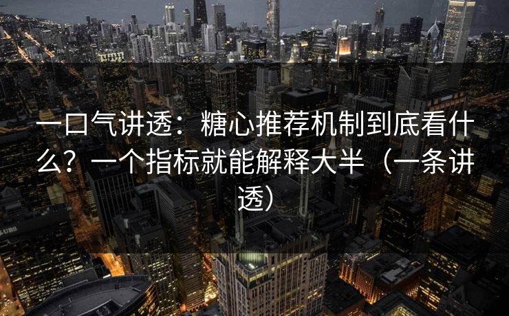 一口气讲透：糖心推荐机制到底看什么？一个指标就能解释大半（一条讲透）