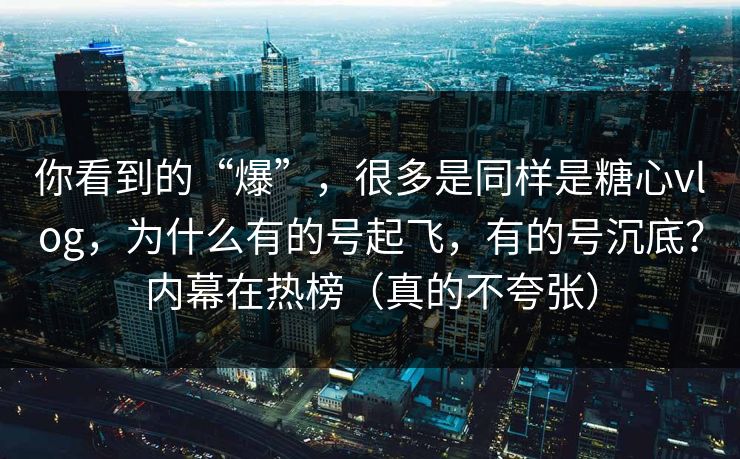 你看到的“爆”，很多是同样是糖心vlog，为什么有的号起飞，有的号沉底？内幕在热榜（真的不夸张）