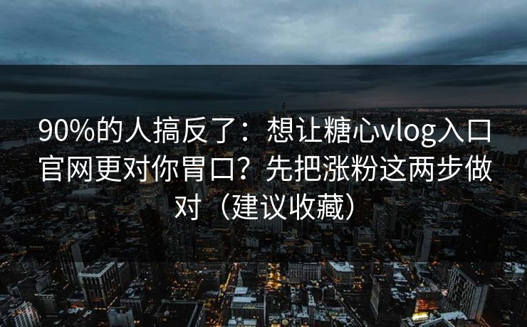 90%的人搞反了：想让糖心vlog入口官网更对你胃口？先把涨粉这两步做对（建议收藏）