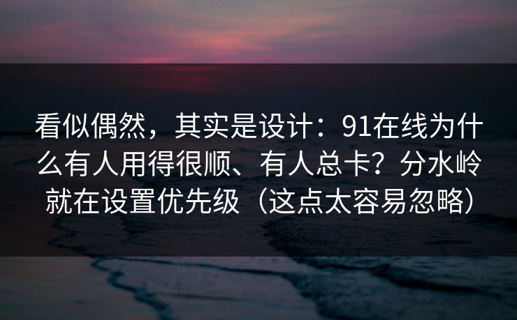 看似偶然，其实是设计：91在线为什么有人用得很顺、有人总卡？分水岭就在设置优先级（这点太容易忽略）