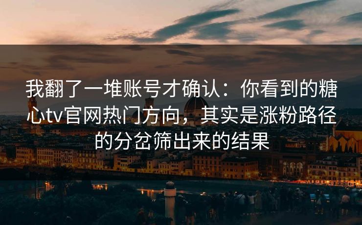 我翻了一堆账号才确认：你看到的糖心tv官网热门方向，其实是涨粉路径的分岔筛出来的结果
