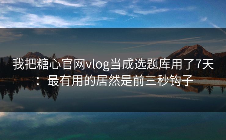 我把糖心官网vlog当成选题库用了7天：最有用的居然是前三秒钩子  第1张