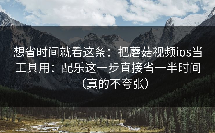 想省时间就看这条：把蘑菇视频ios当工具用：配乐这一步直接省一半时间（真的不夸张）  第1张