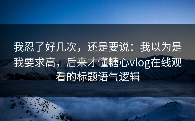 我忍了好几次，还是要说：我以为是我要求高，后来才懂糖心vlog在线观看的标题语气逻辑  第1张
