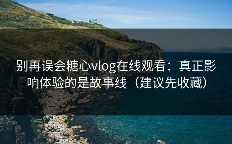 别再误会糖心vlog在线观看：真正影响体验的是故事线（建议先收藏）