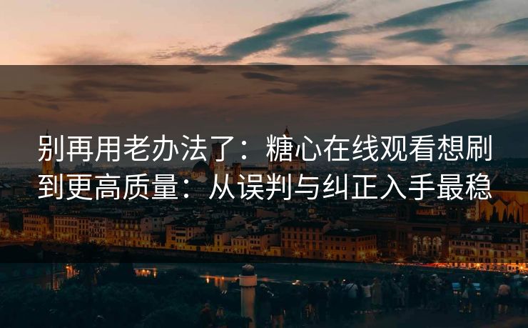 别再用老办法了：糖心在线观看想刷到更高质量：从误判与纠正入手最稳  第1张