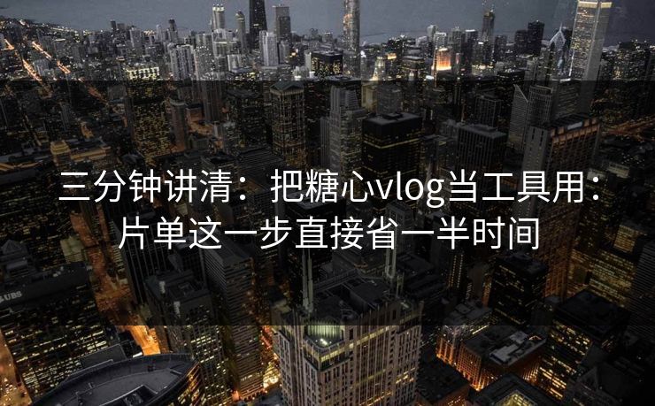 三分钟讲清：把糖心vlog当工具用：片单这一步直接省一半时间  第1张