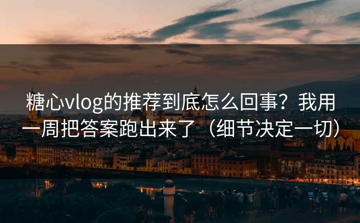 糖心vlog的推荐到底怎么回事？我用一周把答案跑出来了（细节决定一切）  第1张