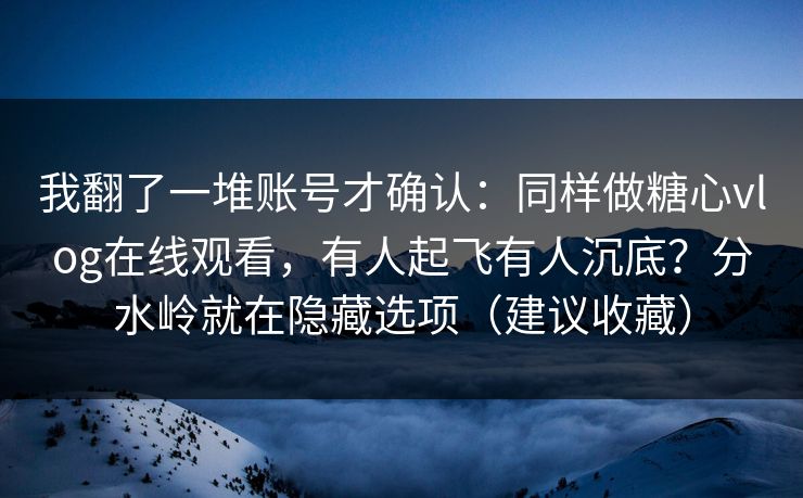 我翻了一堆账号才确认：同样做糖心vlog在线观看，有人起飞有人沉底？分水岭就在隐藏选项（建议收藏）  第1张