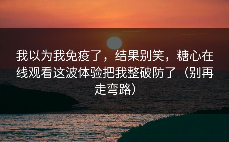 我以为我免疫了，结果别笑，糖心在线观看这波体验把我整破防了（别再走弯路）  第1张