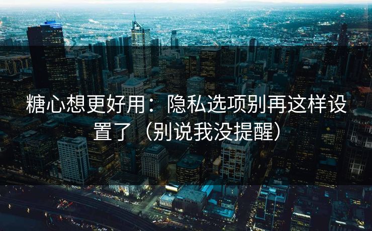 糖心想更好用：隐私选项别再这样设置了（别说我没提醒）  第1张