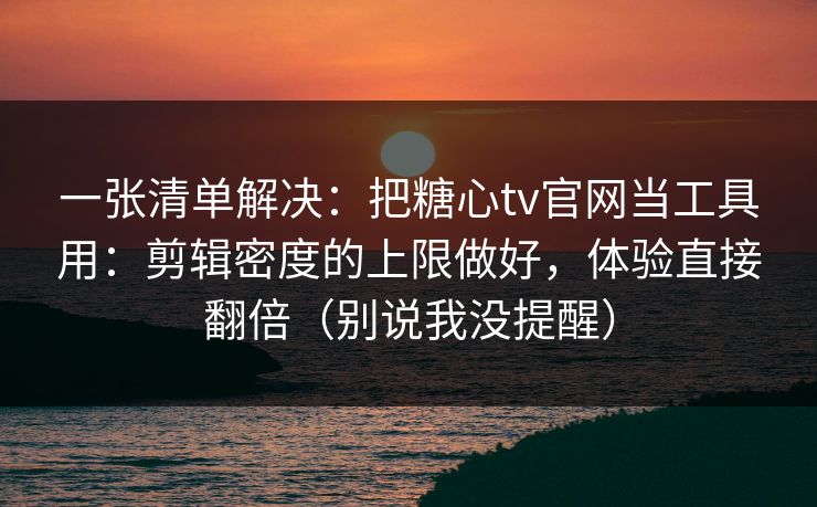 一张清单解决：把糖心tv官网当工具用：剪辑密度的上限做好，体验直接翻倍（别说我没提醒）
