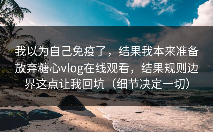 我以为自己免疫了，结果我本来准备放弃糖心vlog在线观看，结果规则边界这点让我回坑（细节决定一切）