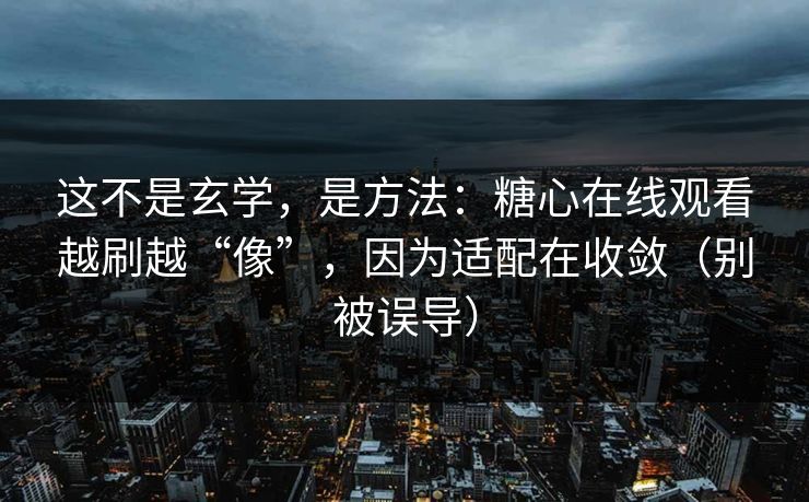这不是玄学，是方法：糖心在线观看越刷越“像”，因为适配在收敛（别被误导）