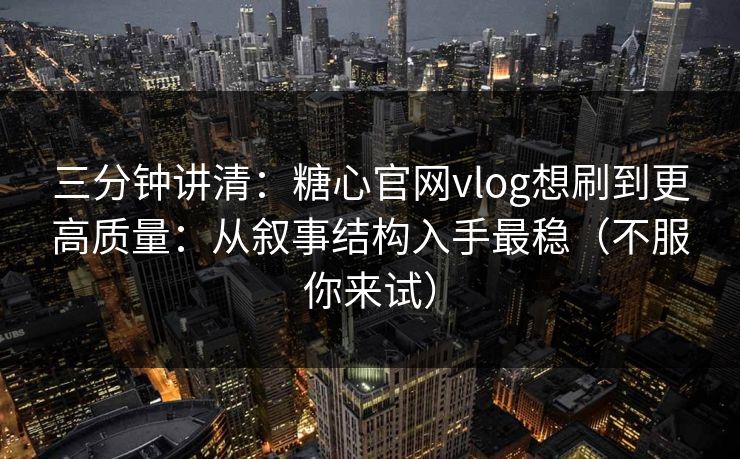 三分钟讲清：糖心官网vlog想刷到更高质量：从叙事结构入手最稳（不服你来试）