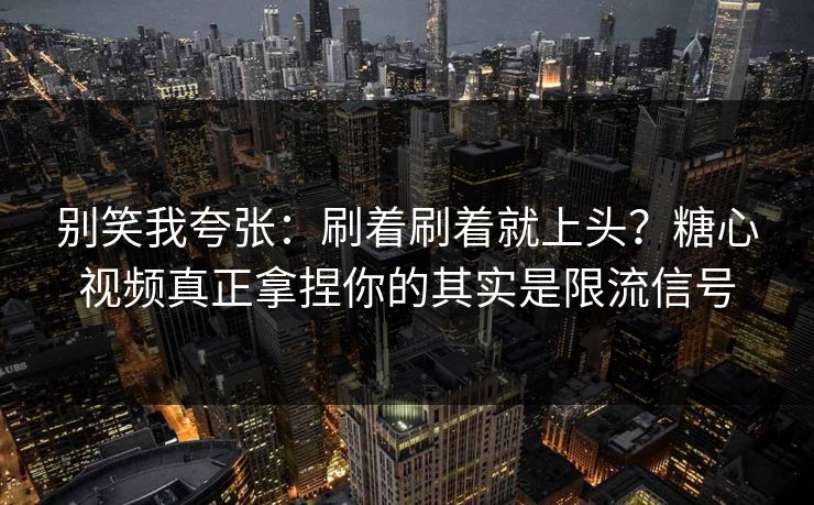 别笑我夸张：刷着刷着就上头？糖心视频真正拿捏你的其实是限流信号