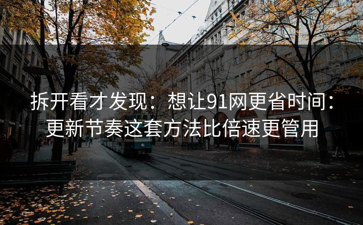 拆开看才发现：想让91网更省时间：更新节奏这套方法比倍速更管用