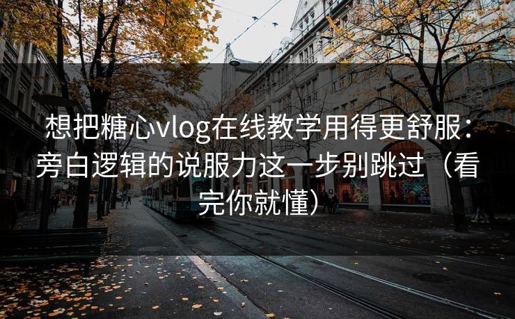 想把糖心vlog在线教学用得更舒服：旁白逻辑的说服力这一步别跳过（看完你就懂）  第1张