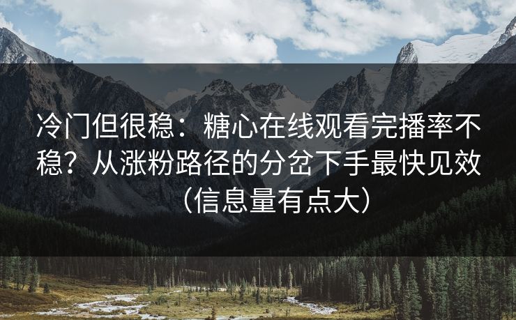 冷门但很稳：糖心在线观看完播率不稳？从涨粉路径的分岔下手最快见效（信息量有点大）  第1张
