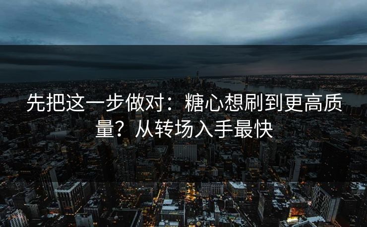 先把这一步做对：糖心想刷到更高质量？从转场入手最快  第1张