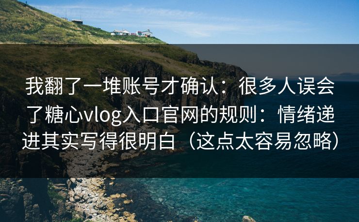 我翻了一堆账号才确认：很多人误会了糖心vlog入口官网的规则：情绪递进其实写得很明白（这点太容易忽略）  第1张