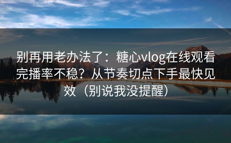 别再用老办法了：糖心vlog在线观看完播率不稳？从节奏切点下手最快见效（别说我没提醒）  第1张