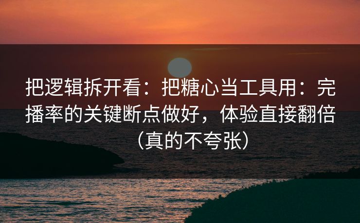 把逻辑拆开看：把糖心当工具用：完播率的关键断点做好，体验直接翻倍（真的不夸张）
