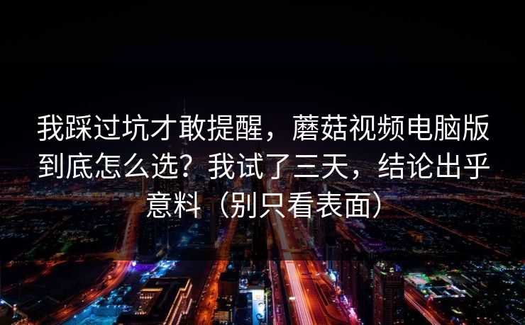 我踩过坑才敢提醒，蘑菇视频电脑版到底怎么选？我试了三天，结论出乎意料（别只看表面）