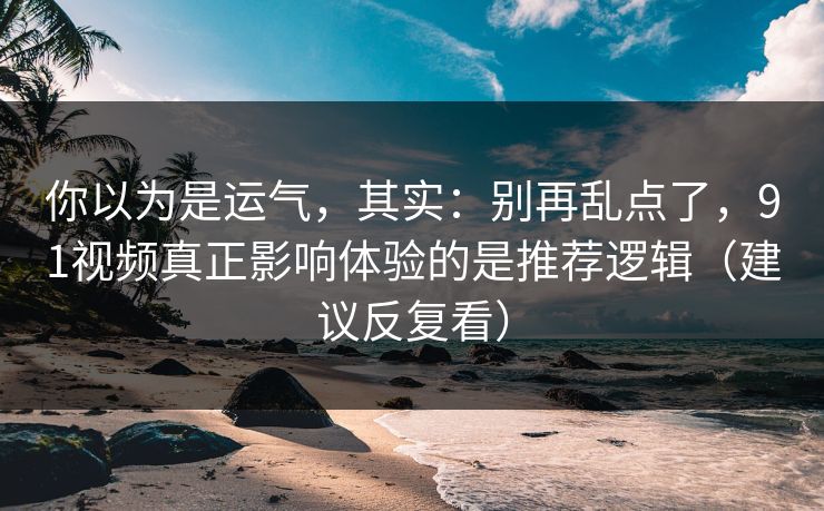 你以为是运气，其实：别再乱点了，91视频真正影响体验的是推荐逻辑（建议反复看）
