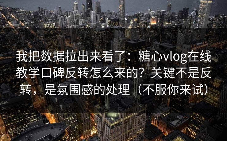 我把数据拉出来看了：糖心vlog在线教学口碑反转怎么来的？关键不是反转，是氛围感的处理（不服你来试）
