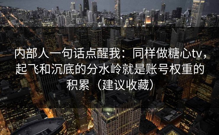 内部人一句话点醒我：同样做糖心tv，起飞和沉底的分水岭就是账号权重的积累（建议收藏）  第1张