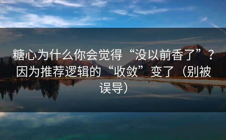 糖心为什么你会觉得“没以前香了”？因为推荐逻辑的“收敛”变了（别被误导）  第1张