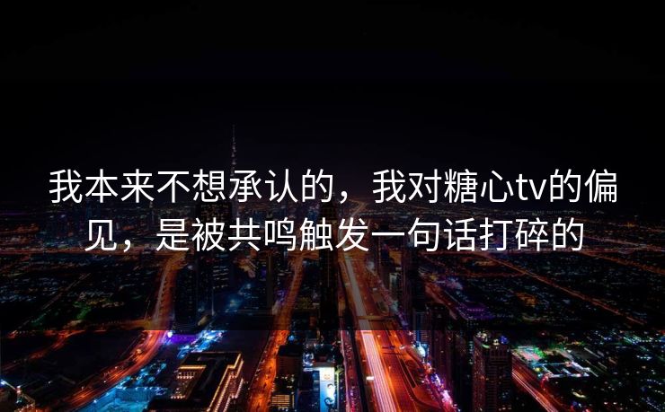 我本来不想承认的，我对糖心tv的偏见，是被共鸣触发一句话打碎的  第1张