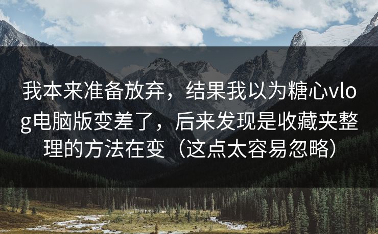 我本来准备放弃，结果我以为糖心vlog电脑版变差了，后来发现是收藏夹整理的方法在变（这点太容易忽略）  第1张