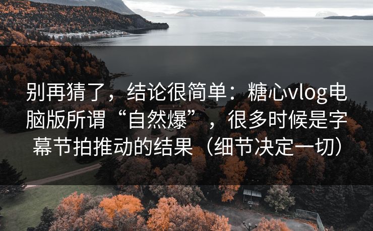 别再猜了，结论很简单：糖心vlog电脑版所谓“自然爆”，很多时候是字幕节拍推动的结果（细节决定一切）