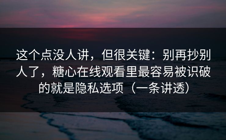 这个点没人讲，但很关键：别再抄别人了，糖心在线观看里最容易被识破的就是隐私选项（一条讲透）