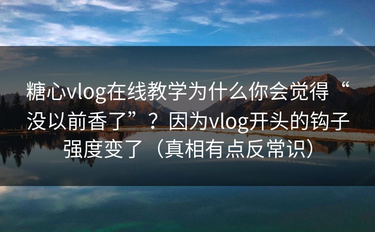 糖心vlog在线教学为什么你会觉得“没以前香了”？因为vlog开头的钩子强度变了（真相有点反常识）