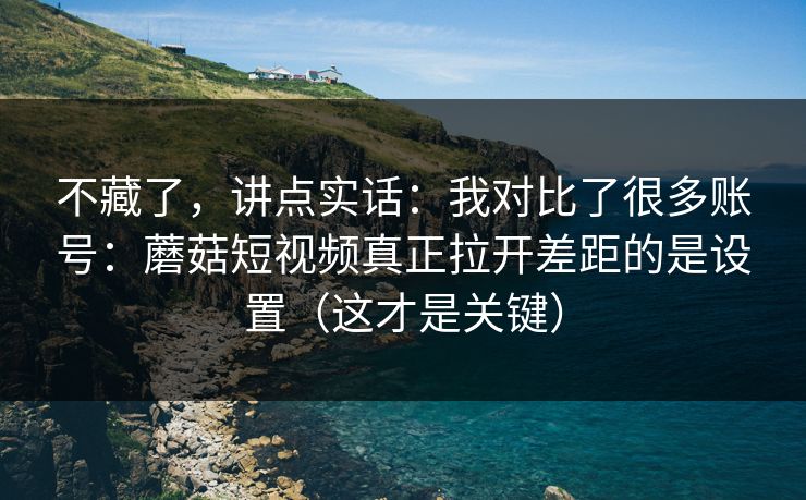 不藏了，讲点实话：我对比了很多账号：蘑菇短视频真正拉开差距的是设置（这才是关键）  第1张