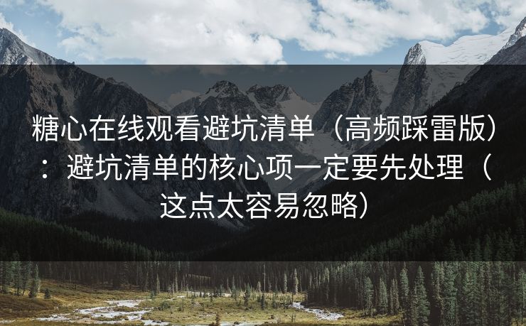 糖心在线观看避坑清单（高频踩雷版）：避坑清单的核心项一定要先处理（这点太容易忽略）